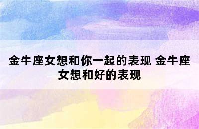 金牛座女想和你一起的表现 金牛座女想和好的表现